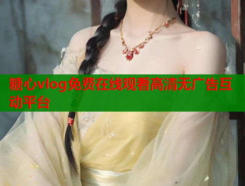糖心vlog免费在线观看高清无广告互动平台  第1张